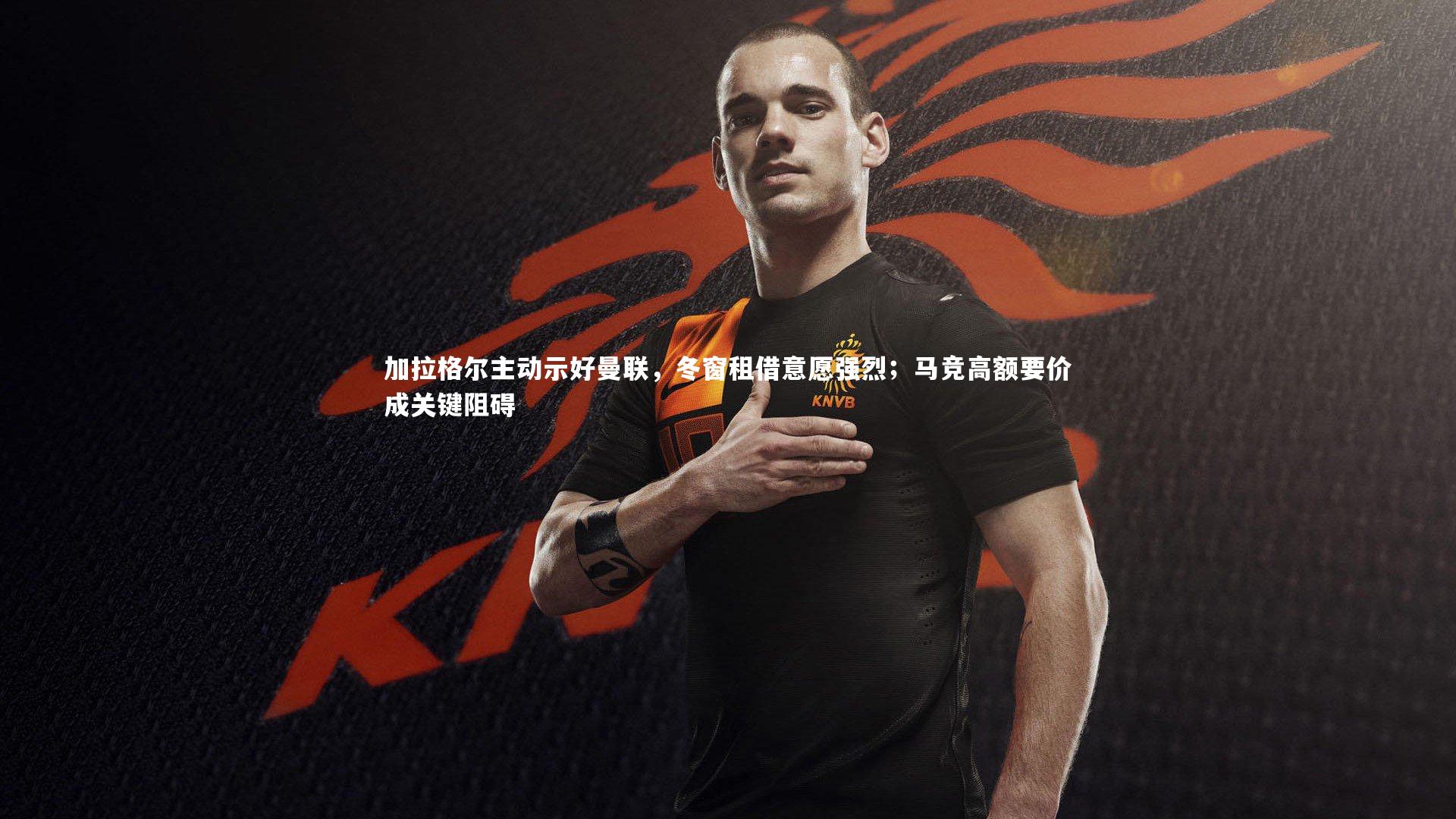 星空体育_加拉格尔主动示好曼联，冬窗租借意愿强烈；马竞高额要价成关键阻碍