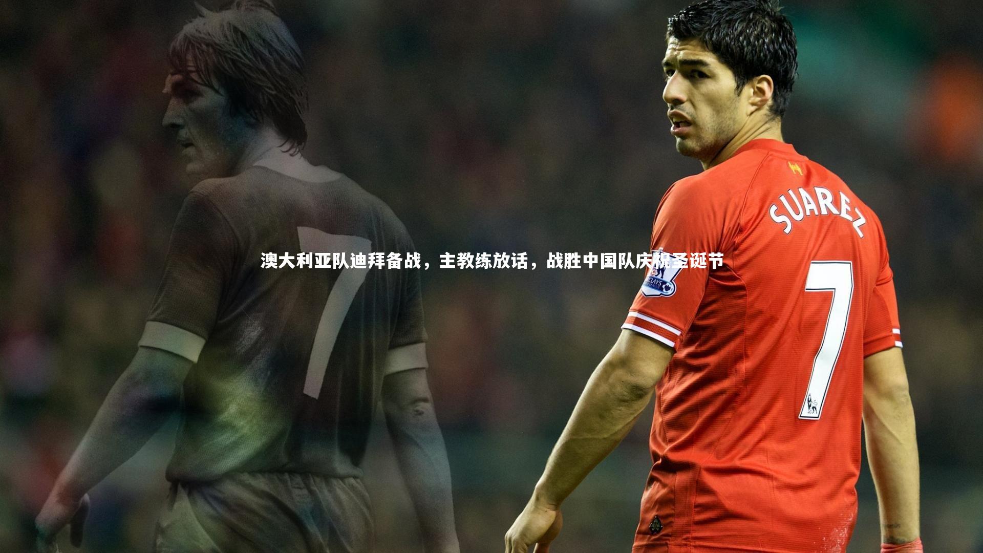 【星空体育】澳大利亚队迪拜备战，主教练放话，战胜中国队庆祝圣诞节